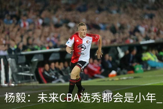 杨毅：未来CBA选秀都会是小年 教育公平更重要